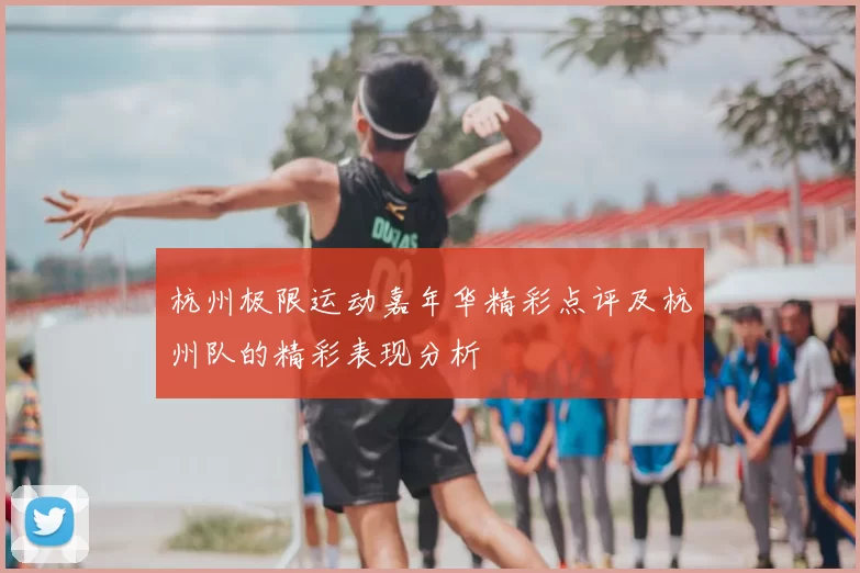 杭州极限运动嘉年华精彩点评及杭州队的精彩表现分析