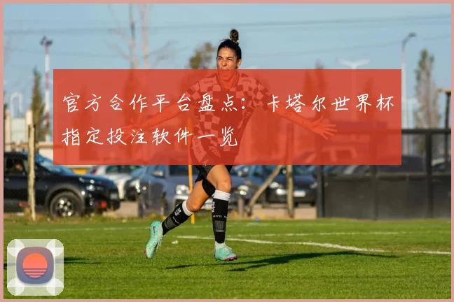 官方合作平台盘点:卡塔尔世界杯指定投注软件一览