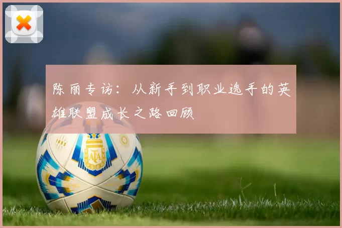 陈丽专访：从新手到职业选手的英雄联盟成长之路回顾