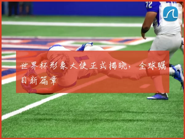 世界杯形象大使正式揭晓，全球瞩目新篇章