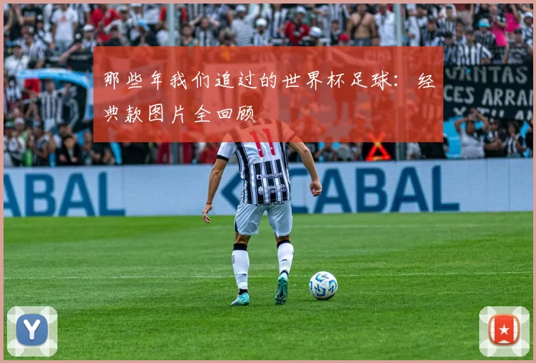 那些年我们追过的世界杯足球：经典款图片全回顾