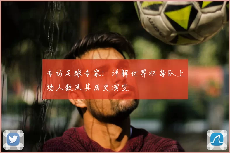 专访足球专家:详解世界杯每队上场人数及其历史演变