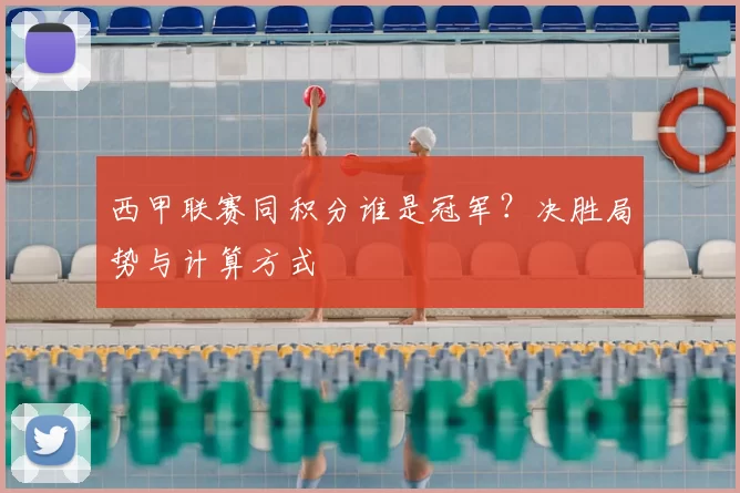 西甲联赛同积分谁是冠军？决胜局势与计算方式
