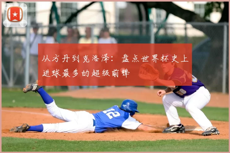 从方丹到克洛泽:盘点世界杯史上进球最多的超级前锋