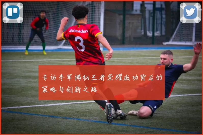 专访李军揭秘王者荣耀成功背后的策略与创新之路