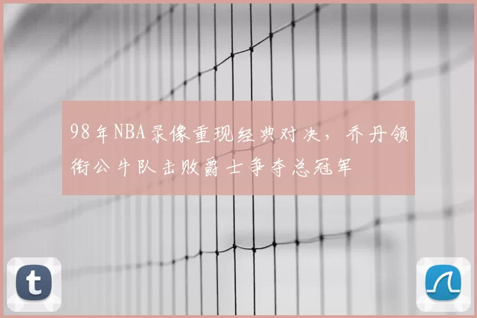98年NBA录像重现经典对决，乔丹领衔公牛队击败爵士争夺总冠军