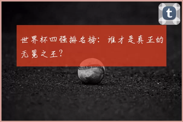 世界杯四强排名榜：谁才是真正的无冕之王？