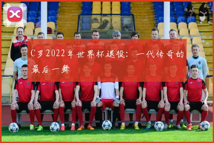 C罗2022年世界杯退役：一代传奇的最后一舞
