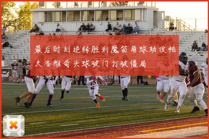最后时刻逆转胜利魔笛角球助攻帕夫洛维奇头球破门打破僵局