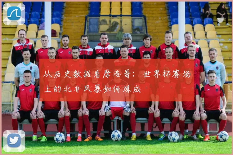 从历史数据看摩洛哥:世界杯赛场上的北非风暴如何炼成
