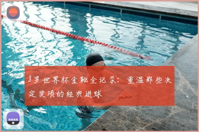 J罗世界杯金靴全记录:重温那些决定奖项的经典进球