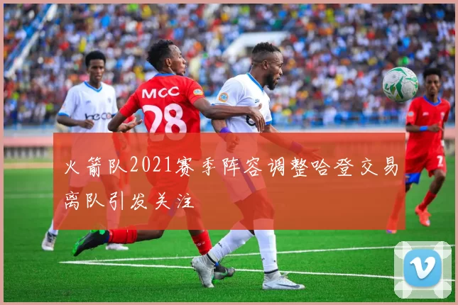 火箭队2021赛季阵容调整哈登交易离队引发关注