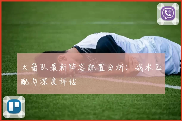 火箭队最新阵容配置分析:战术匹配与深度评估