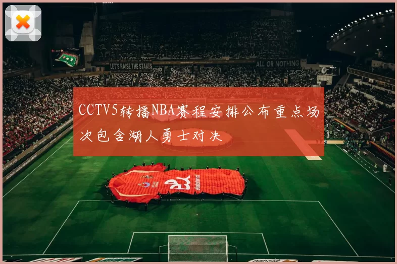 CCTV5转播NBA赛程安排公布重点场次包含湖人勇士对决