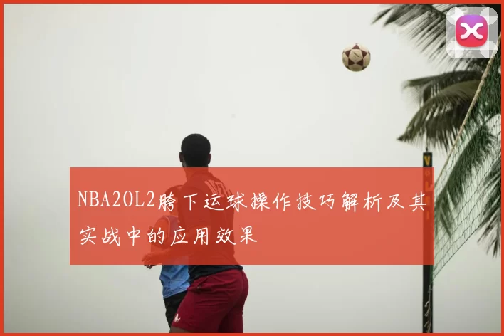 NBA2OL2胯下运球操作技巧解析及其实战中的应用效果