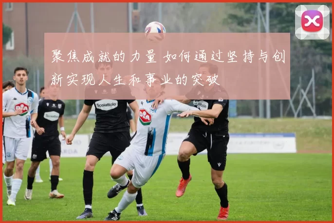 聚焦成就的力量 如何通过坚持与创新实现人生和事业的突破