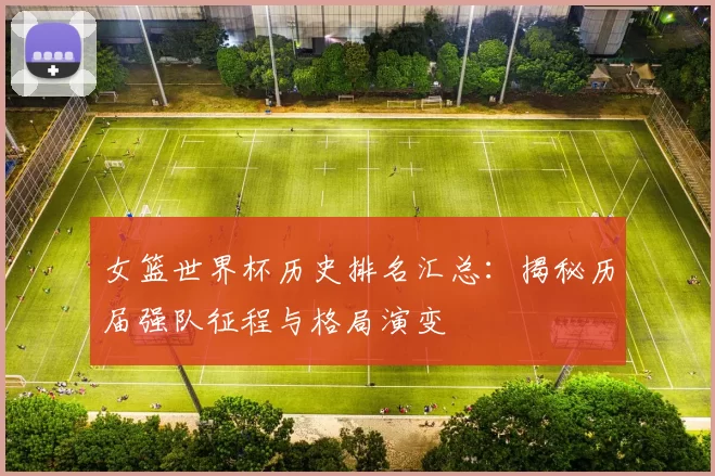 女篮世界杯历史排名汇总:揭秘历届强队征程与格局演变