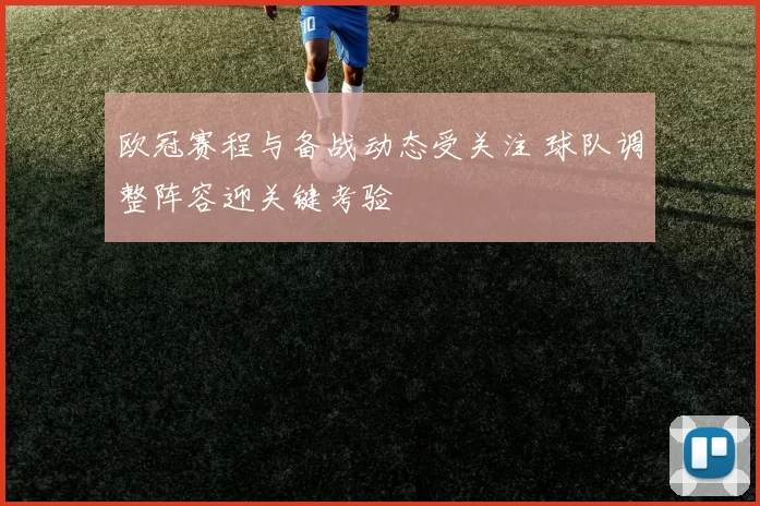 欧冠赛程与备战动态受关注 球队调整阵容迎关键考验