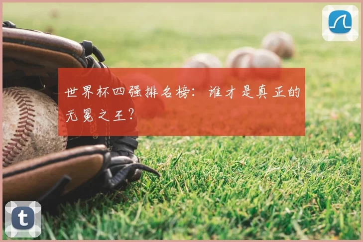 世界杯四强排名榜:谁才是真正的无冕之王?