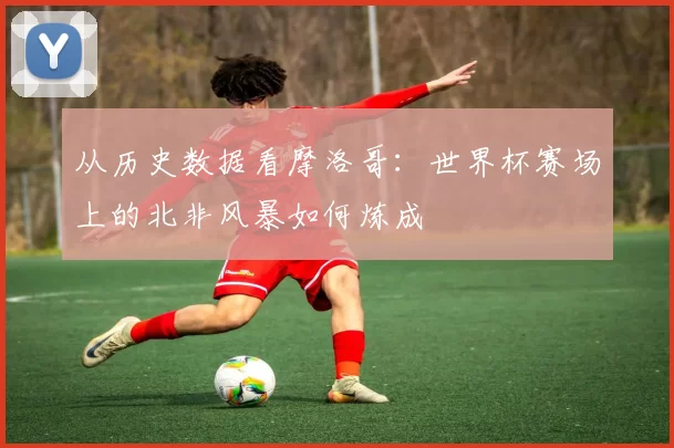 从历史数据看摩洛哥:世界杯赛场上的北非风暴如何炼成