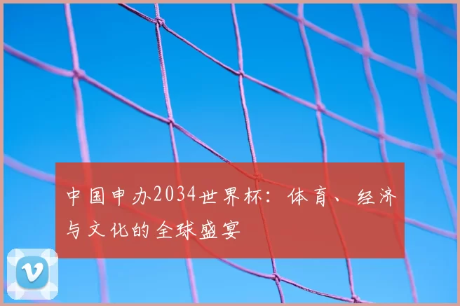 中国申办2034世界杯:体育、经济与文化的全球盛宴