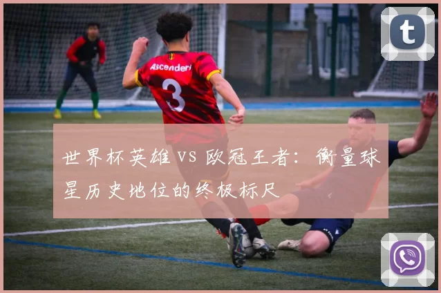 世界杯英雄 vs 欧冠王者：衡量球星历史地位的终极标尺