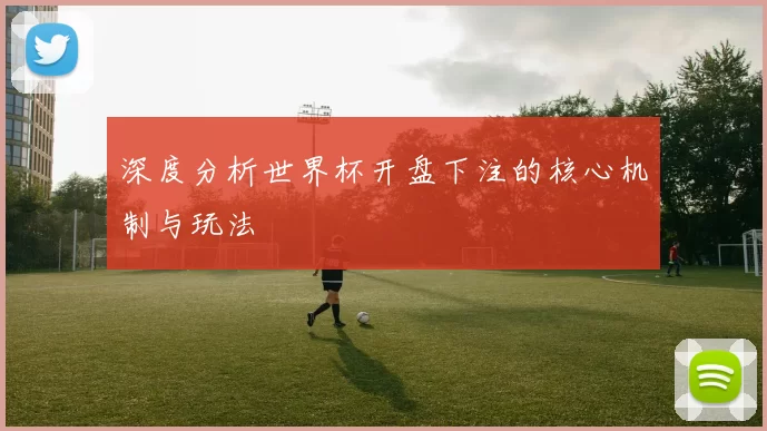 深度分析世界杯开盘下注的核心机制与玩法