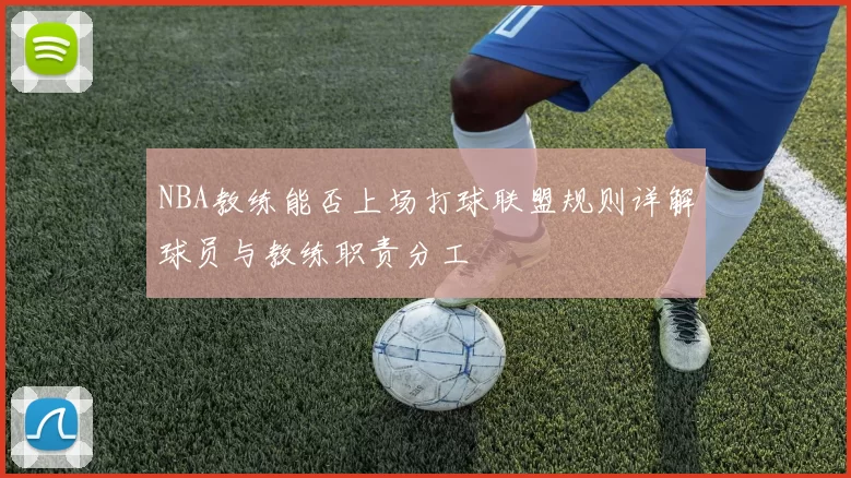 NBA教练能否上场打球联盟规则详解球员与教练职责分工