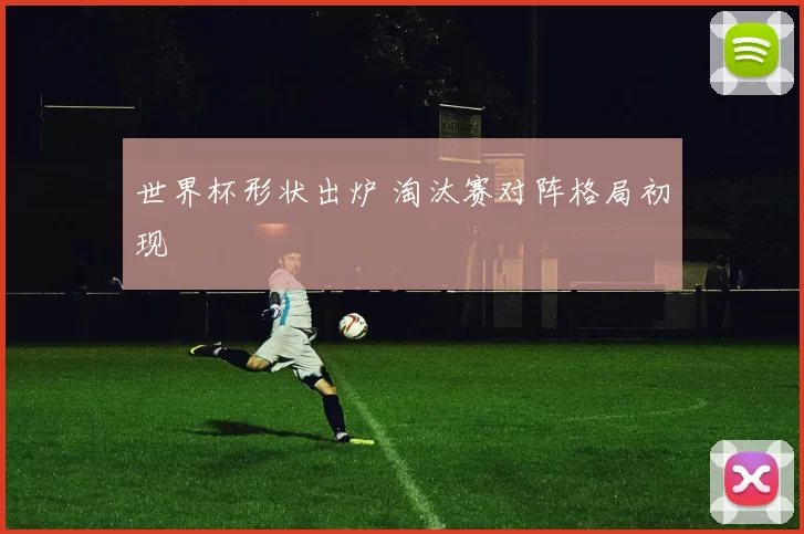 世界杯形状出炉 淘汰赛对阵格局初现