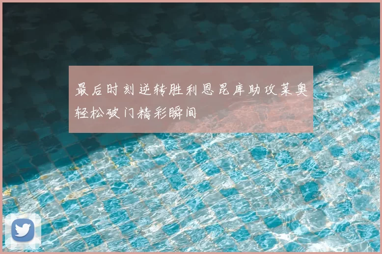 最后时刻逆转胜利恩昆库助攻莱奥轻松破门精彩瞬间