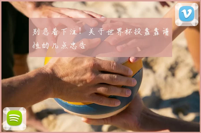 别急着下注!关于世界杯投靠靠谱性的几点忠告