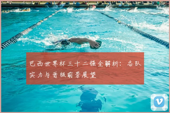 巴西世界杯三十二强全解析：各队实力与晋级前景展望
