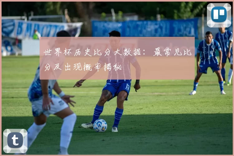 世界杯历史比分大数据:最常见比分及出现概率揭秘
