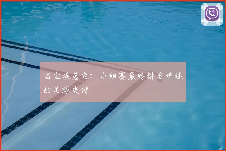 当尘埃落定：小组赛最终排名讲述的足球史诗