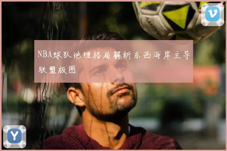 NBA球队地理格局解析东西海岸主导联盟版图