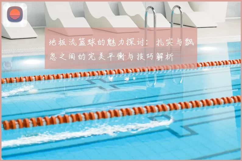 地板流篮球的魅力探讨：扎实与飘忽之间的完美平衡与技巧解析