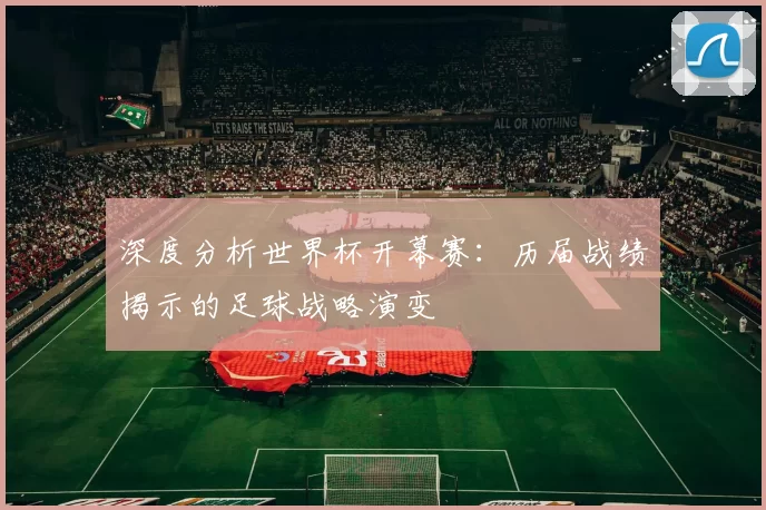 深度分析世界杯开幕赛：历届战绩揭示的足球战略演变