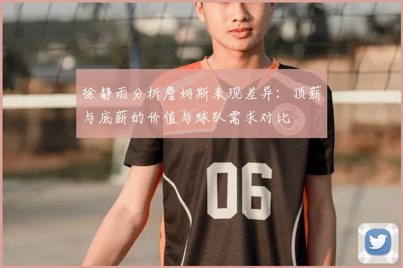 徐静雨分析詹姆斯表现差异：顶薪与底薪的价值与球队需求对比