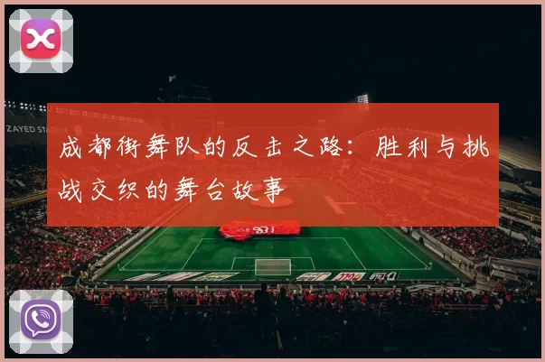 成都街舞队的反击之路:胜利与挑战交织的舞台故事