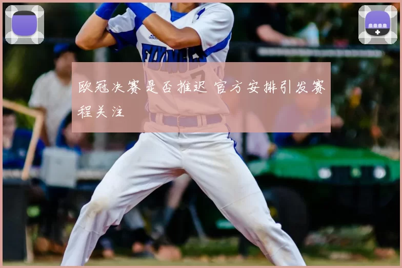 欧冠决赛是否推迟 官方安排引发赛程关注