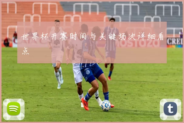 世界杯开赛时间与关键场次详细看点
