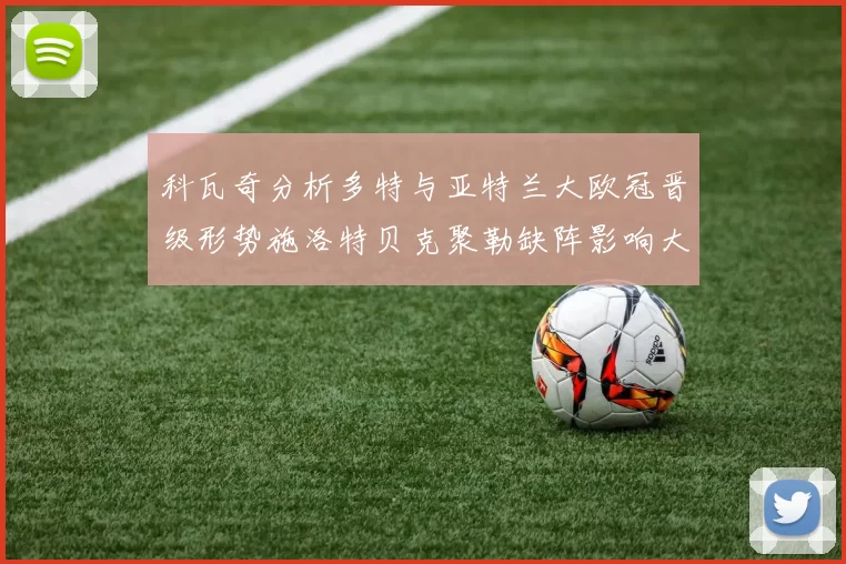 科瓦奇分析多特与亚特兰大欧冠晋级形势施洛特贝克聚勒缺阵影响大