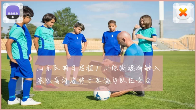 山东队明日启程广州琼斯逐渐融入球队高诗岩将于客场与队伍会合