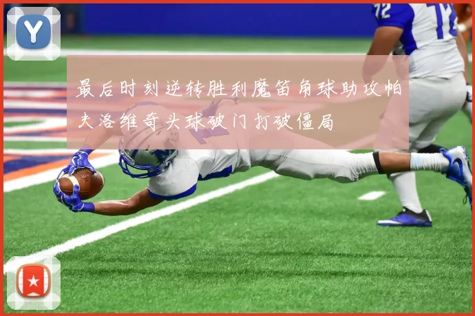 最后时刻逆转胜利魔笛角球助攻帕夫洛维奇头球破门打破僵局