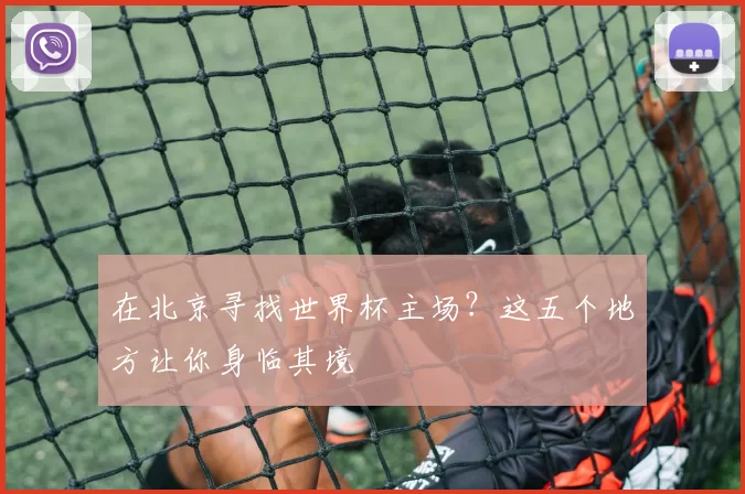 在北京寻找世界杯主场?这五个地方让你身临其境