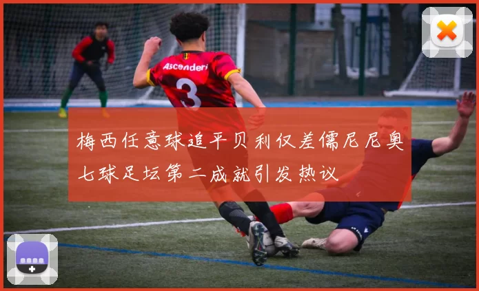 梅西任意球追平贝利仅差儒尼尼奥七球足坛第二成就引发热议