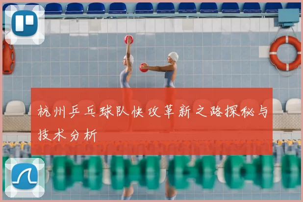 杭州乒乓球队快攻革新之路探秘与技术分析