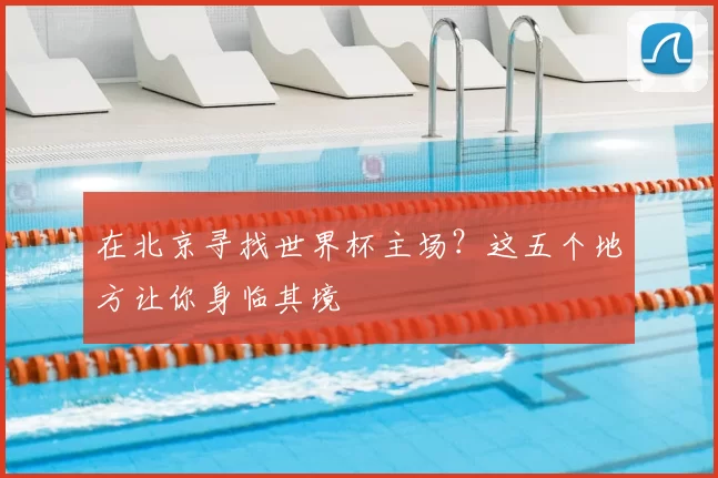 在北京寻找世界杯主场？这五个地方让你身临其境