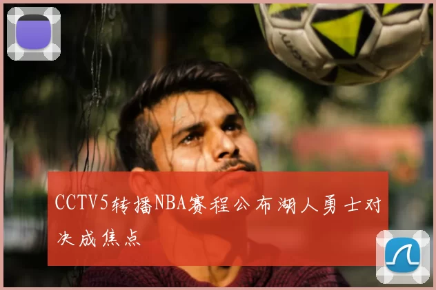 CCTV5转播NBA赛程公布湖人勇士对决成焦点