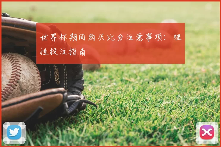 世界杯期间购买比分注意事项:理性投注指南